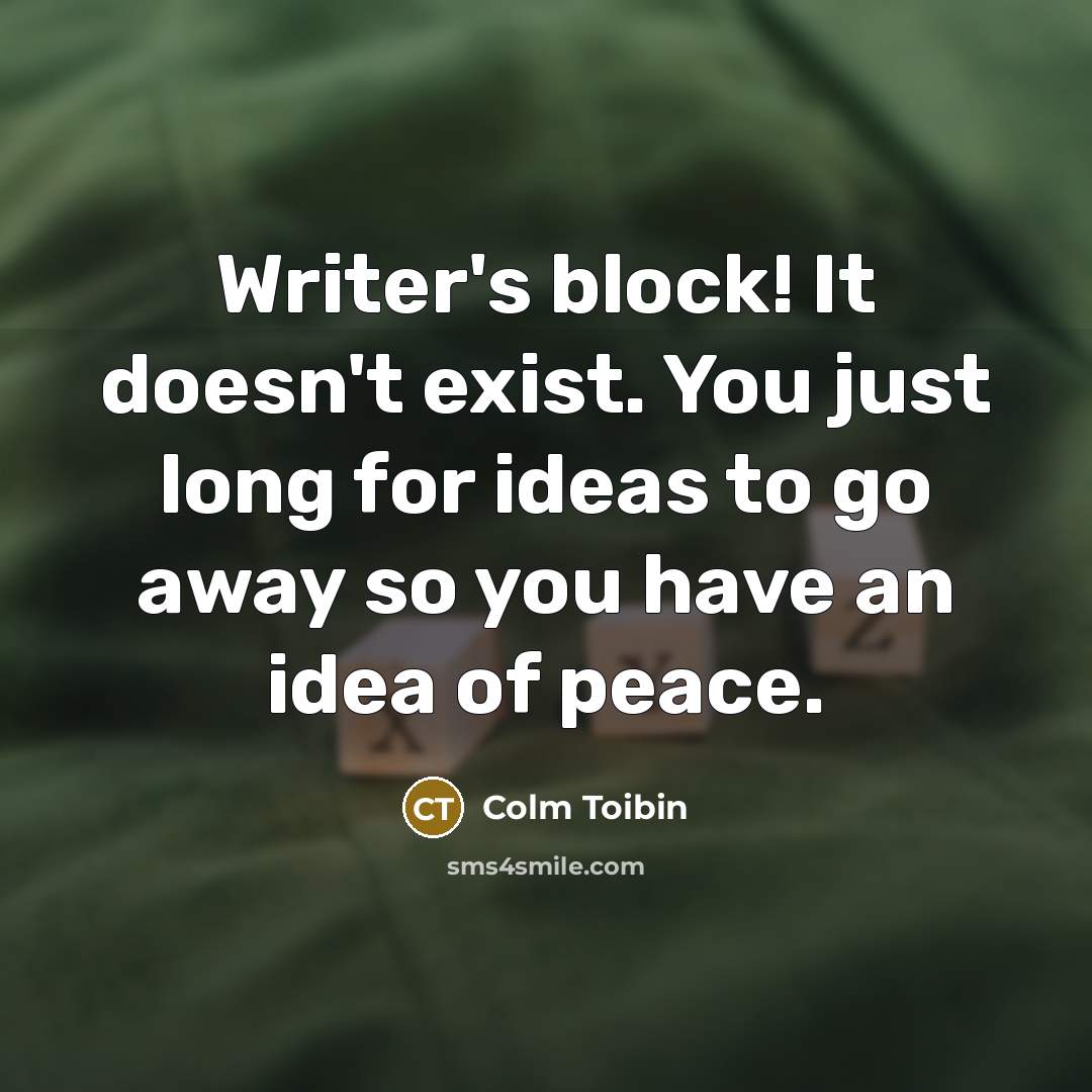 “Writer's block! It doesn't exist. You just long for ideas…” quote by Colm Toibin