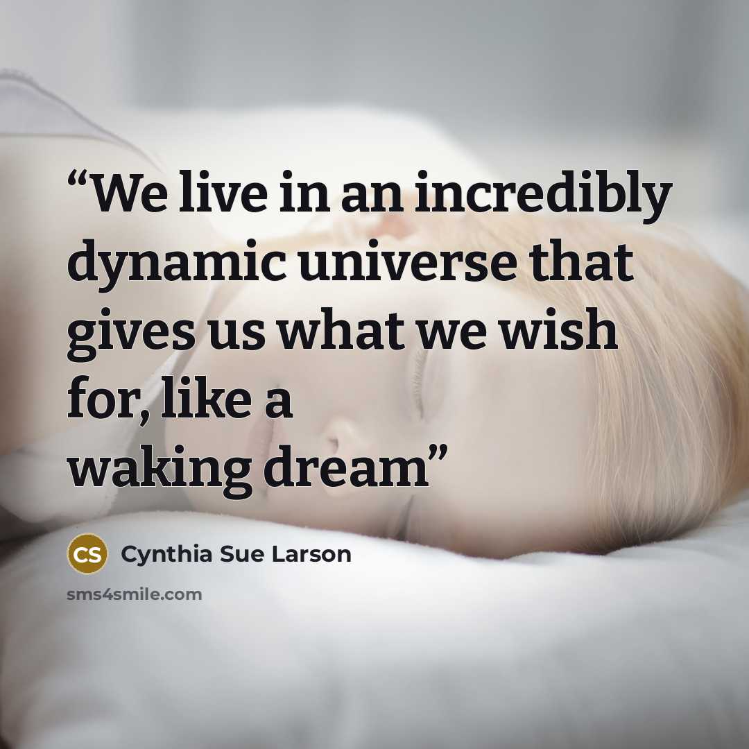 “We live in an incredibly dynamic universe that gives us what we wish for, like a waking dream” quote by Cynthia Sue Larson