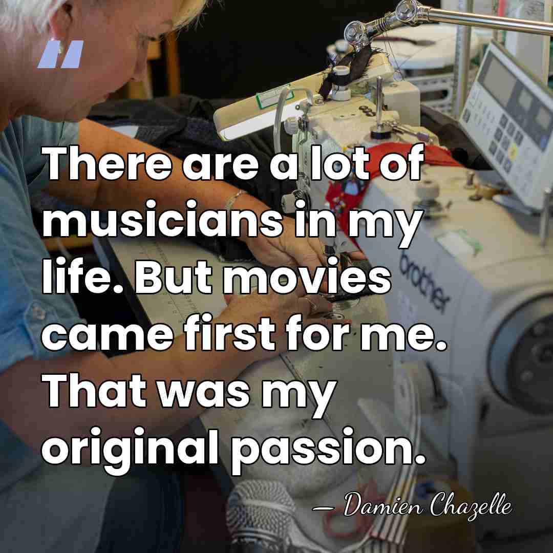 There are a lot of musicians in my life. But movies came&hellip; - Damien Chazelle