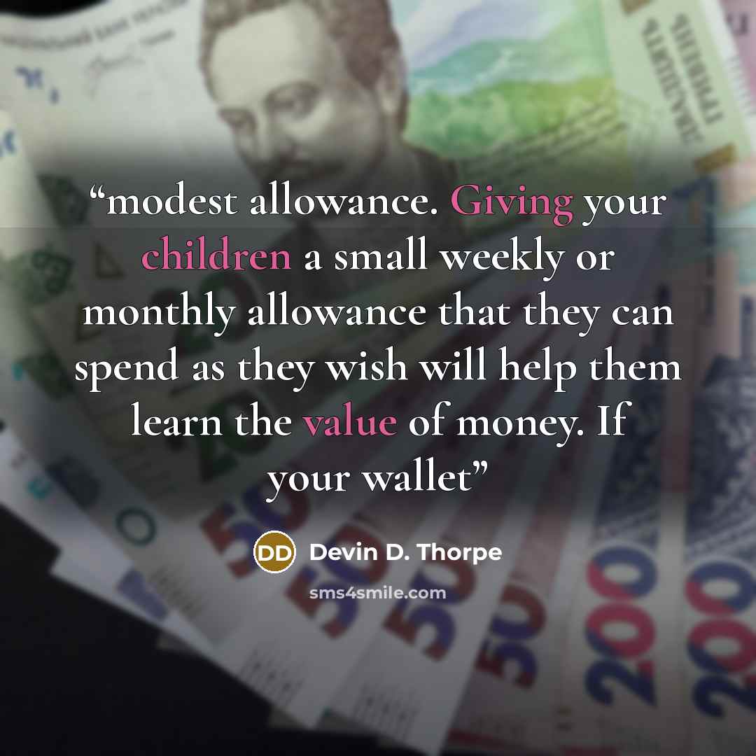“modest allowance. Giving your children a small weekly or monthly allowance that they can spend as they wish will help them learn the value of money. If your wallet” quote by Devin D. Thorpe