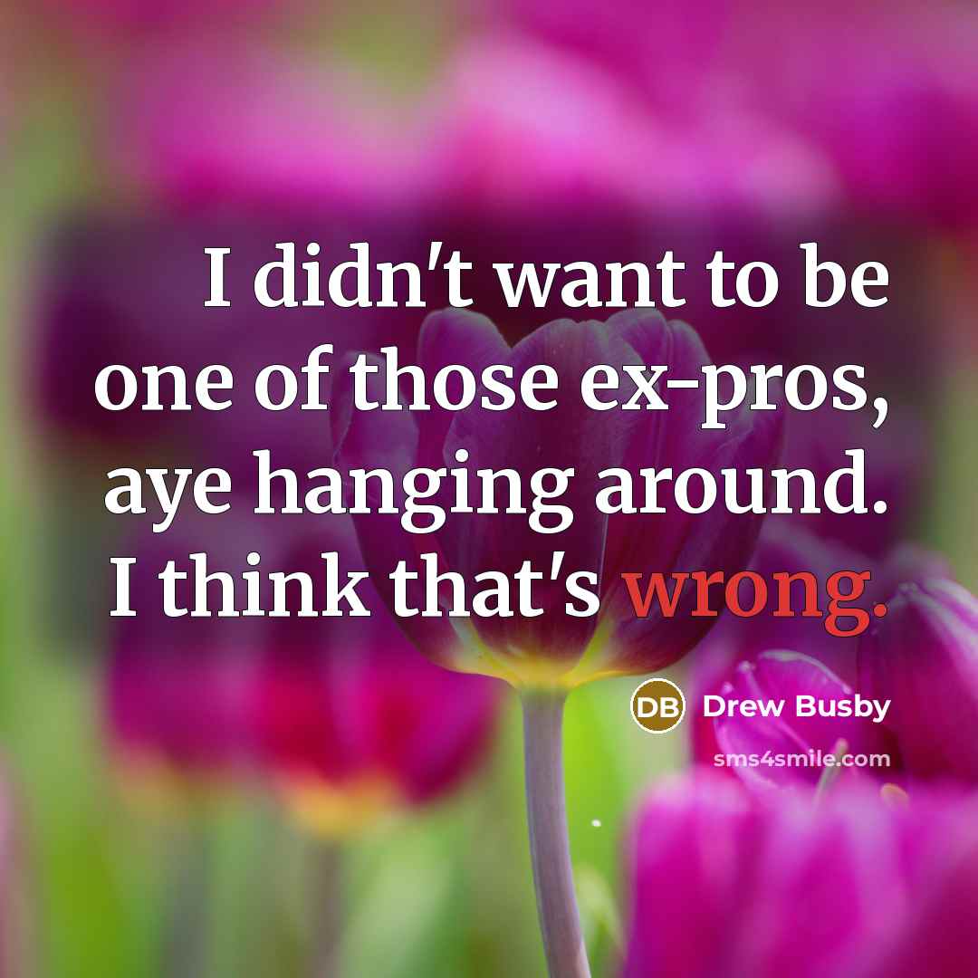 “I didn't want to be one of those ex-pros, aye…” quote by Drew Busby