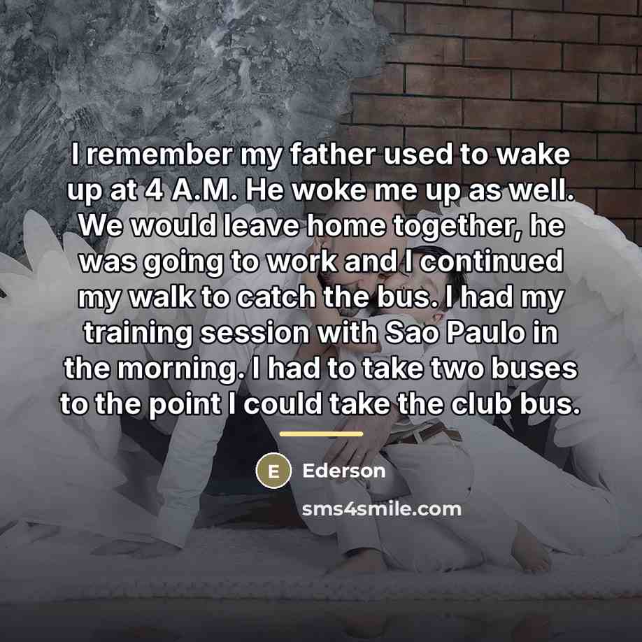 “I remember my father used to wake up at 4…” quote by Ederson