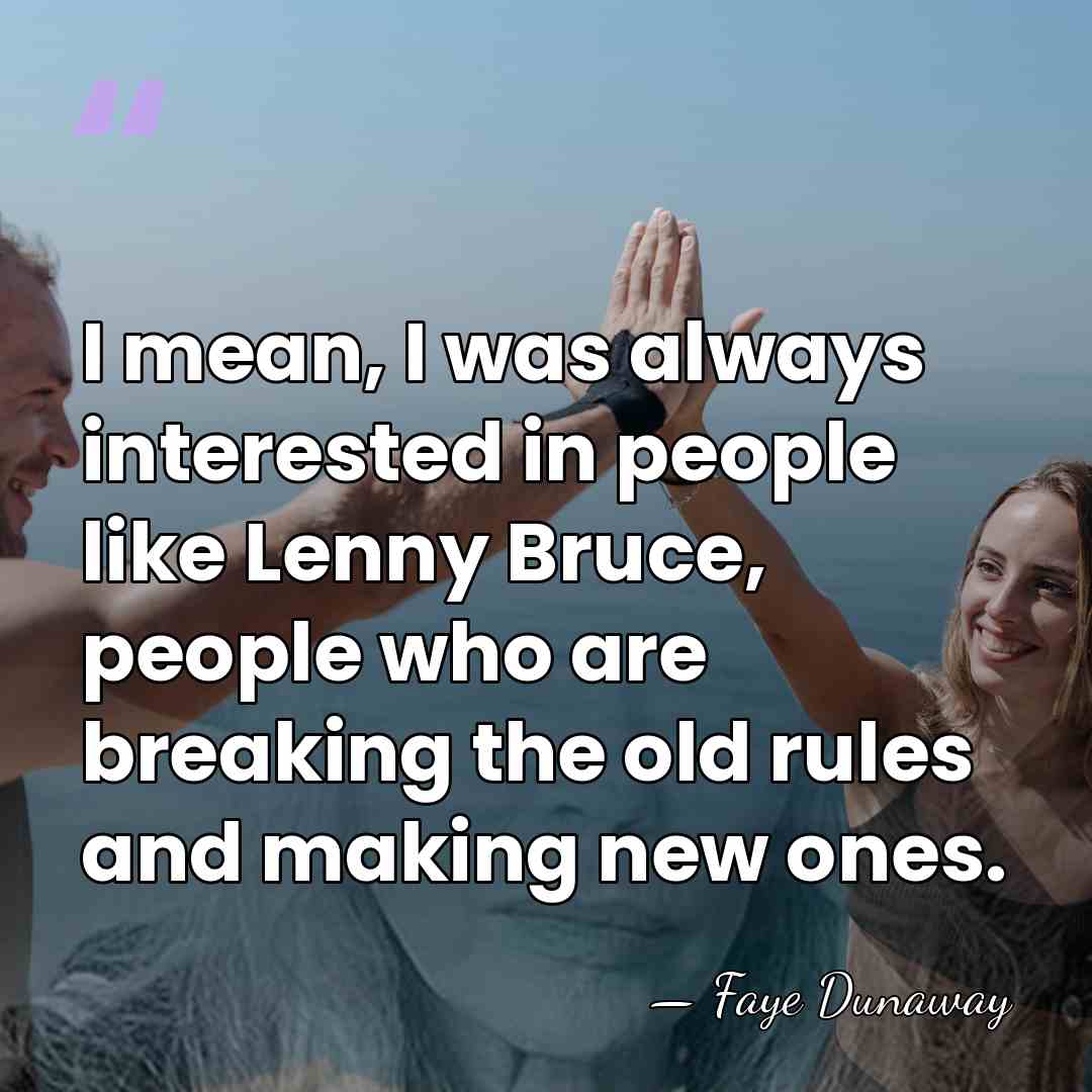 I mean, I was always interested in people like Lenny Bruce, people&hellip; - Faye Dunaway