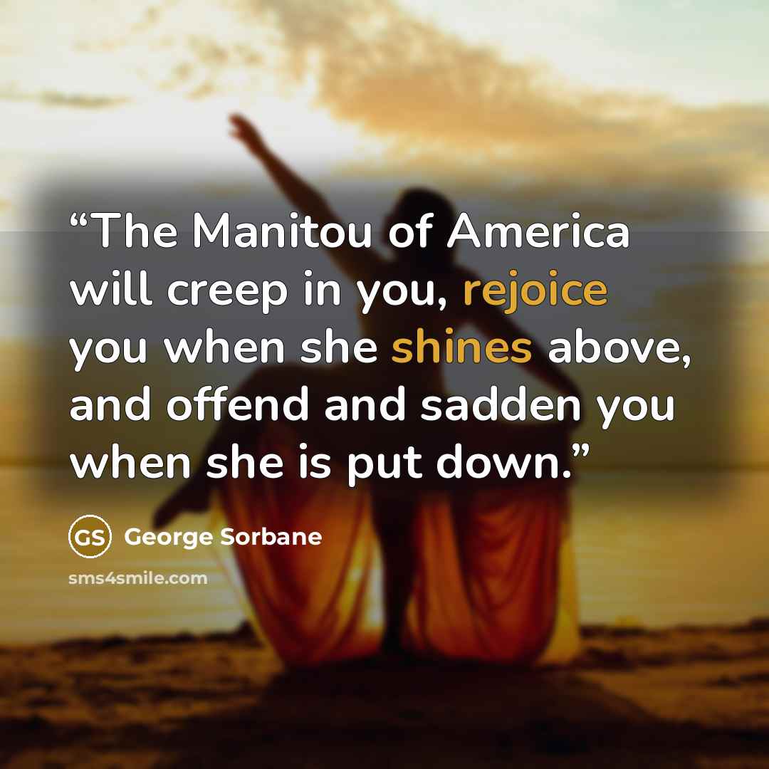 “The Manitou of America will creep in you, rejoice you when she shines above, and offend and sadden you when she is put down.” quote by George Sorbane