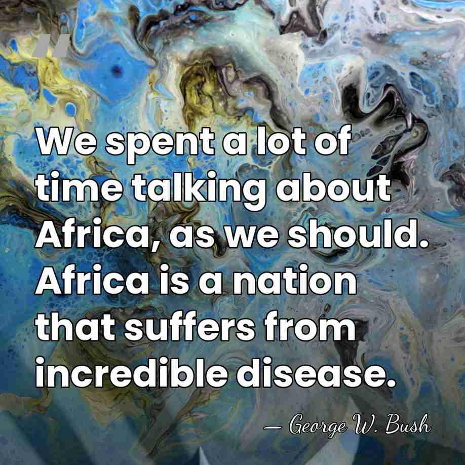 We spent a lot of time talking about Africa, as we should.&hellip; - George W. Bush