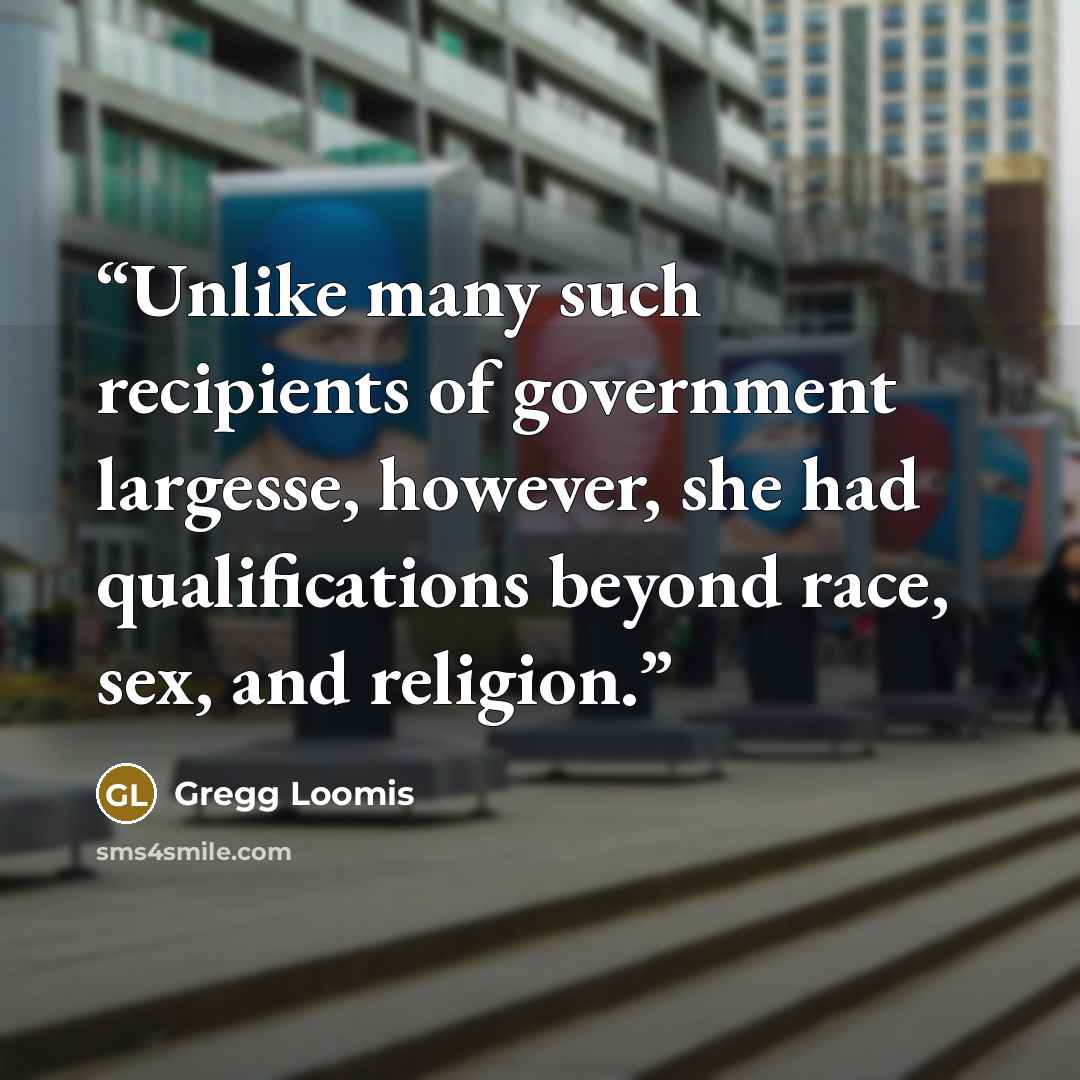 “Unlike many such recipients of government largesse, however, she had qualifications beyond race, sex, and religion.” quote by Gregg Loomis