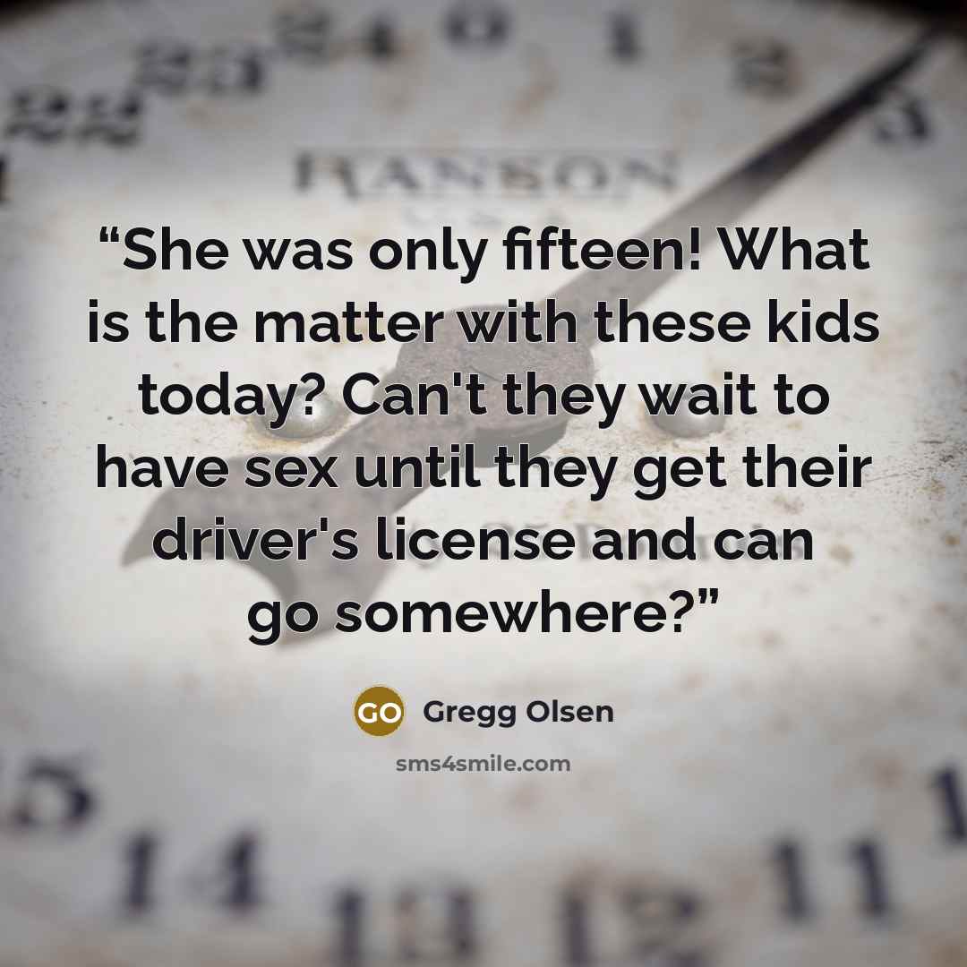 “She was only fifteen! What is the matter with these kids today? Can't they wait to have sex until they get their driver's license and can go somewhere?” quote by Gregg Olsen