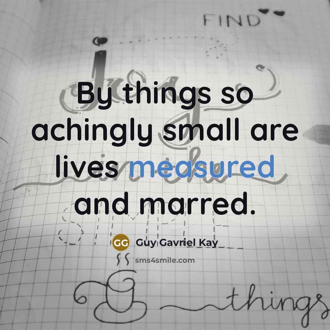 “By things so achingly small are lives measured and marred.…” quote by Guy Gavriel Kay