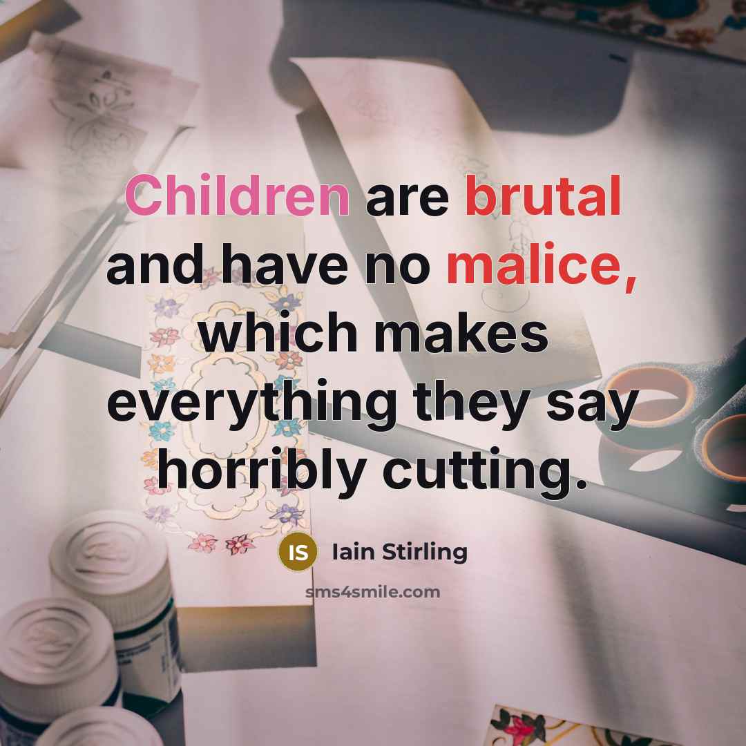 “Children are brutal and have no malice, which makes everything they say horribly cutting.” quote by Iain Stirling