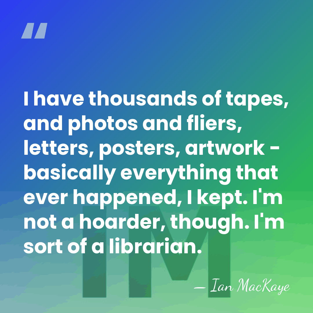 I have thousands of tapes, and photos and fliers, letters, posters, artwork&hellip; - Ian MacKaye