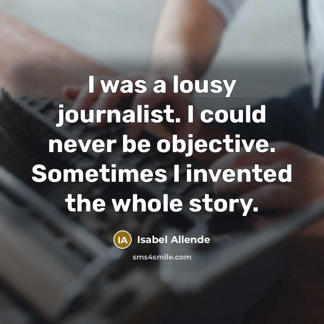 “I was a lousy journalist. I could never be objective. Sometimes I invented the whole story.” quote by Isabel Allende