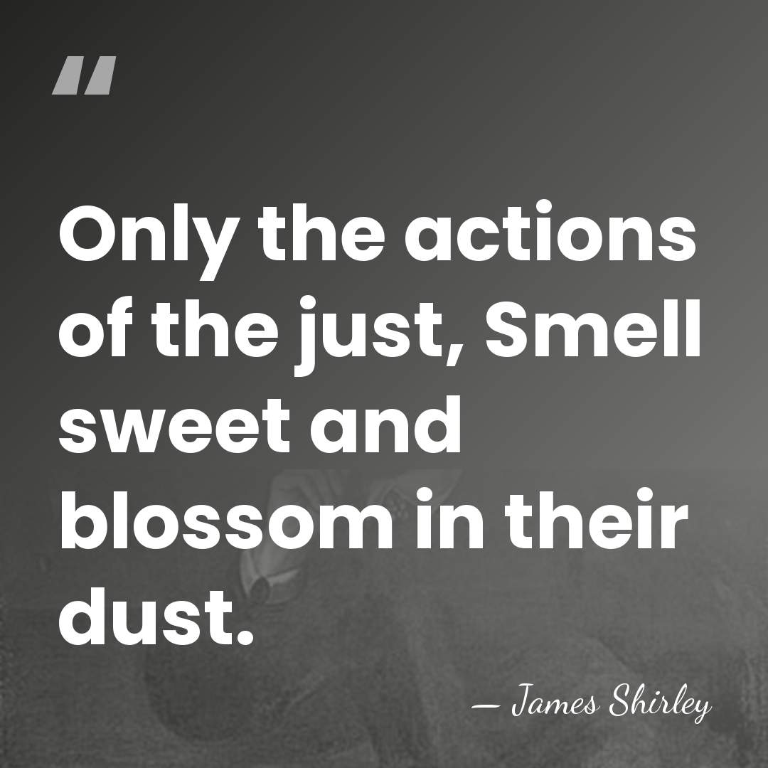 Only the actions of the just, Smell sweet and blossom in their&hellip; - James Shirley
