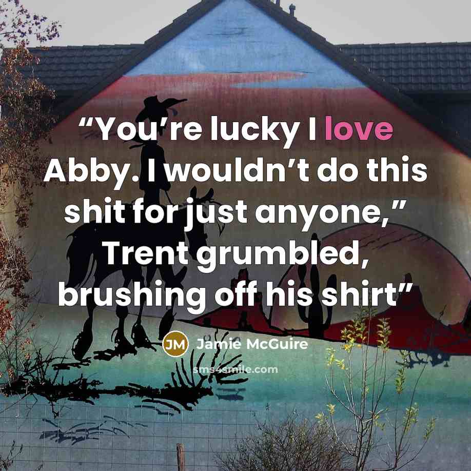 “You’re lucky I love Abby. I wouldn’t do this shit for just anyone,” Trent grumbled, brushing off his shirt” quote by Jamie McGuire