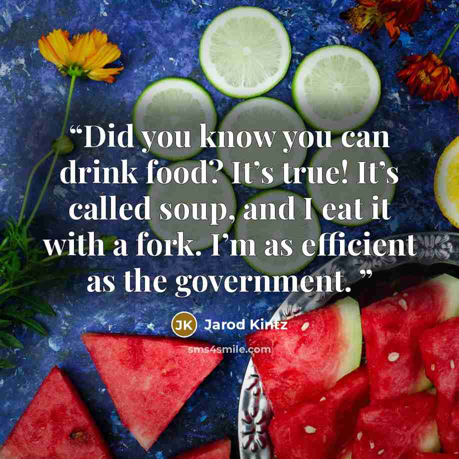 “Did you know you can drink food? It’s true! It’s called soup, and I eat it with a fork. I’m as efficient as the government.” quote by Jarod Kintz