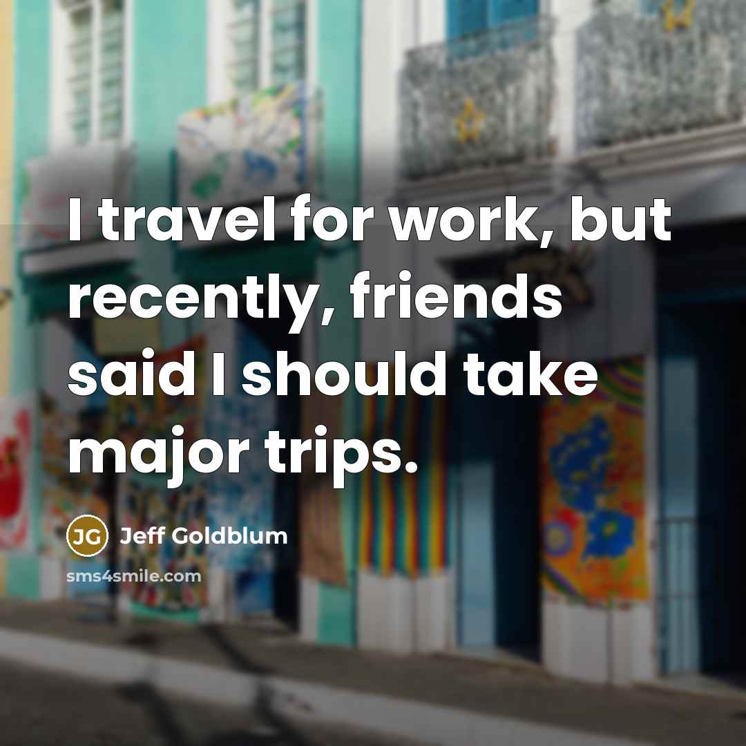 “I travel for work, but recently, friends said I should…” quote by Jeff Goldblum