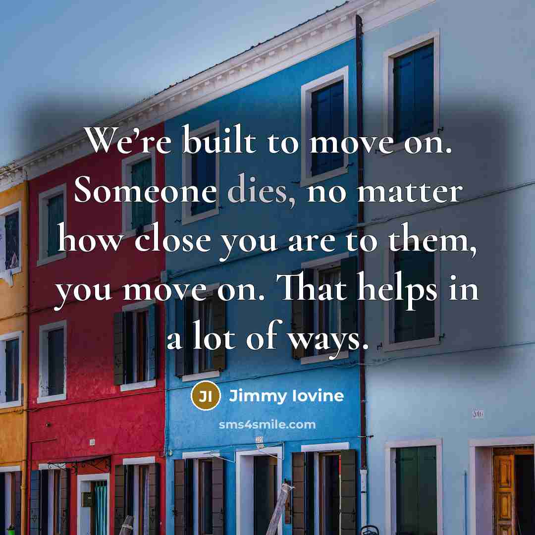 “We’re built to move on. Someone dies, no matter how close you are to them, you move on. That helps in a lot of ways.” quote by Jimmy Iovine