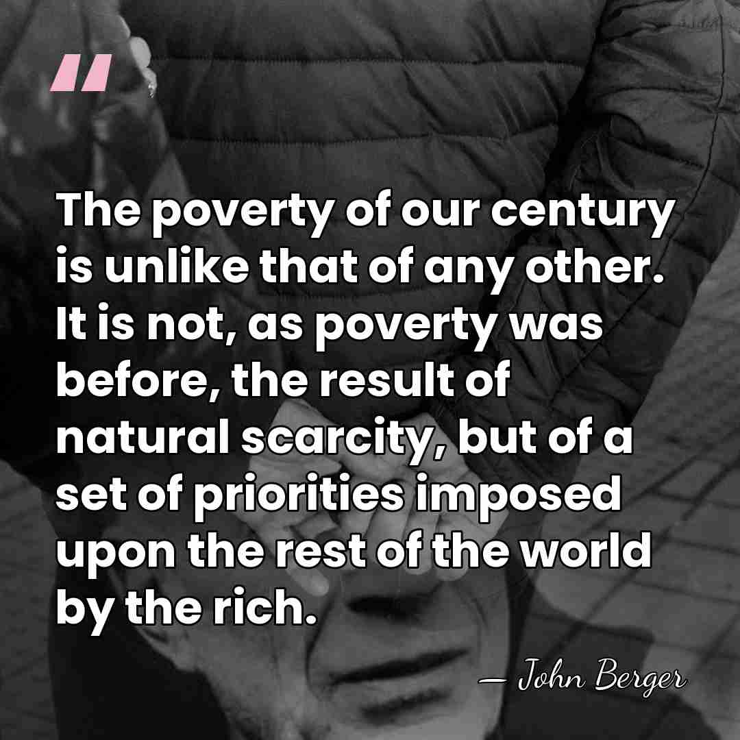 The poverty of our century is unlike that of any other. It&hellip; - John Berger