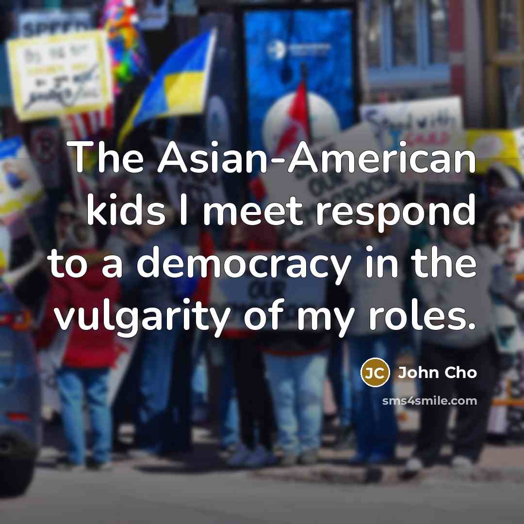 “The Asian-American kids I meet respond to a democracy in the vulgarity of my roles.” quote by John Cho