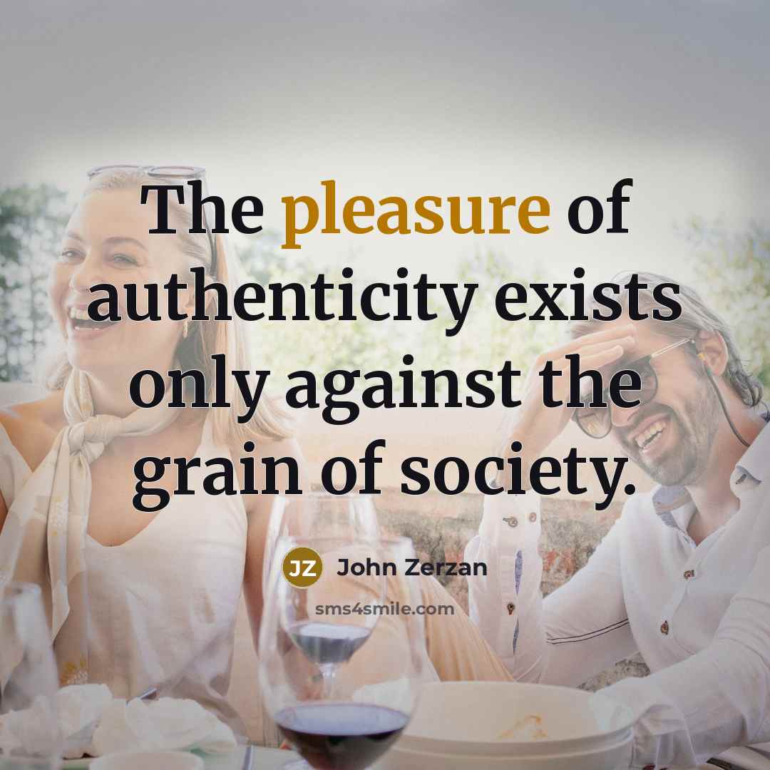 “The pleasure of authenticity exists only against the grain of…” quote by John Zerzan