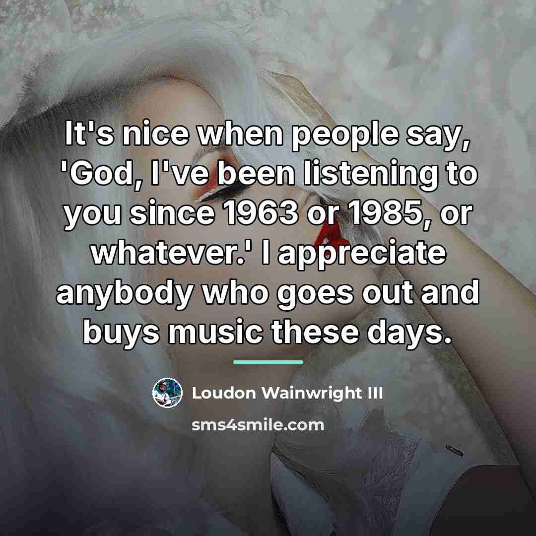 “It's nice when people say, 'God, I've been listening to…” quote by Loudon Wainwright III