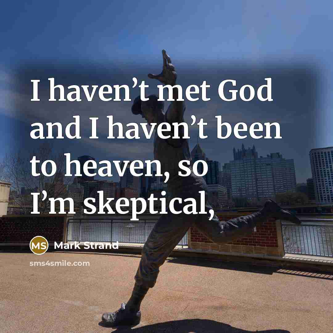 “I haven’t met God and I haven’t been to heaven,…” quote by Mark Strand