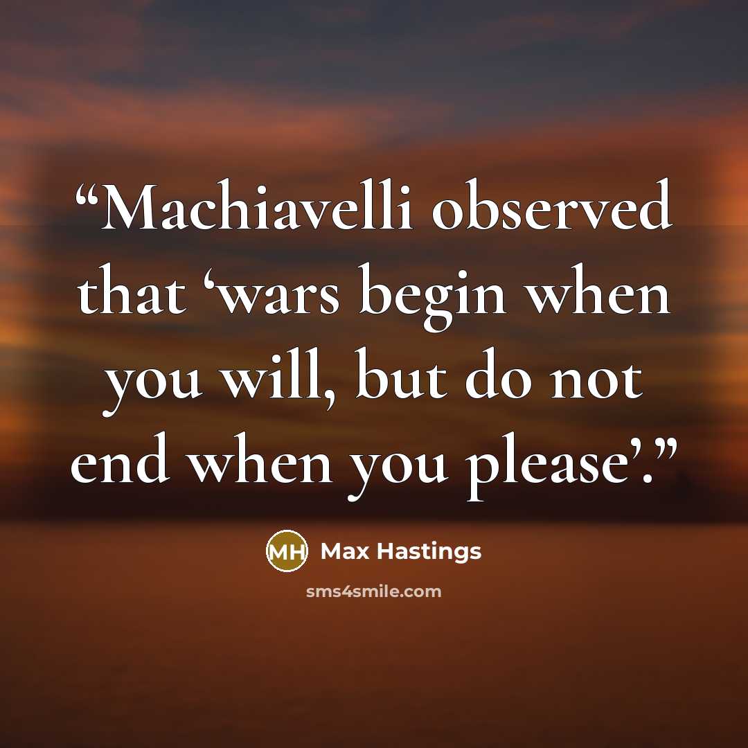 “Machiavelli observed that ‘wars begin when you will, but do not end when you please’.” quote by Max Hastings