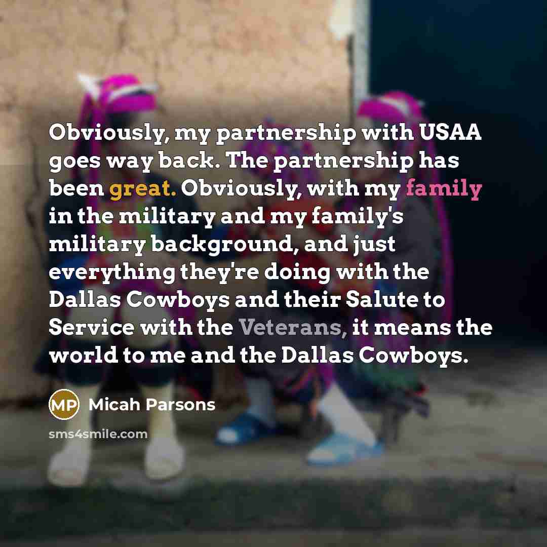 “Obviously, my partnership with USAA goes way back. The partnership has been great. Obviously, with my family in the military and my family's military background, and just everything they're doing with the Dallas Cowboys and their Salute to Service with the Veterans, it means the world to me and…” quote by Micah Parsons