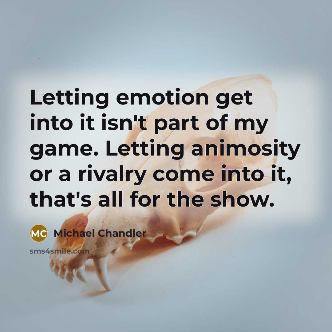 “Letting emotion get into it isn't part of my game. Letting animosity or a rivalry come into it, that's all for the show.” quote by Michael Chandler