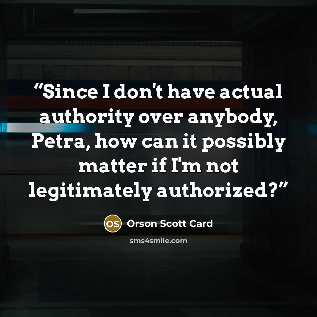 “Since I don't have actual authority over anybody, Petra, how can it possibly matter if I'm not legitimately authorized?” quote by Orson Scott Card