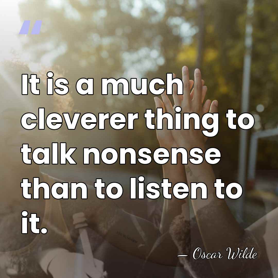 It is a much cleverer thing to talk nonsense than to listen&hellip; - Oscar Wilde