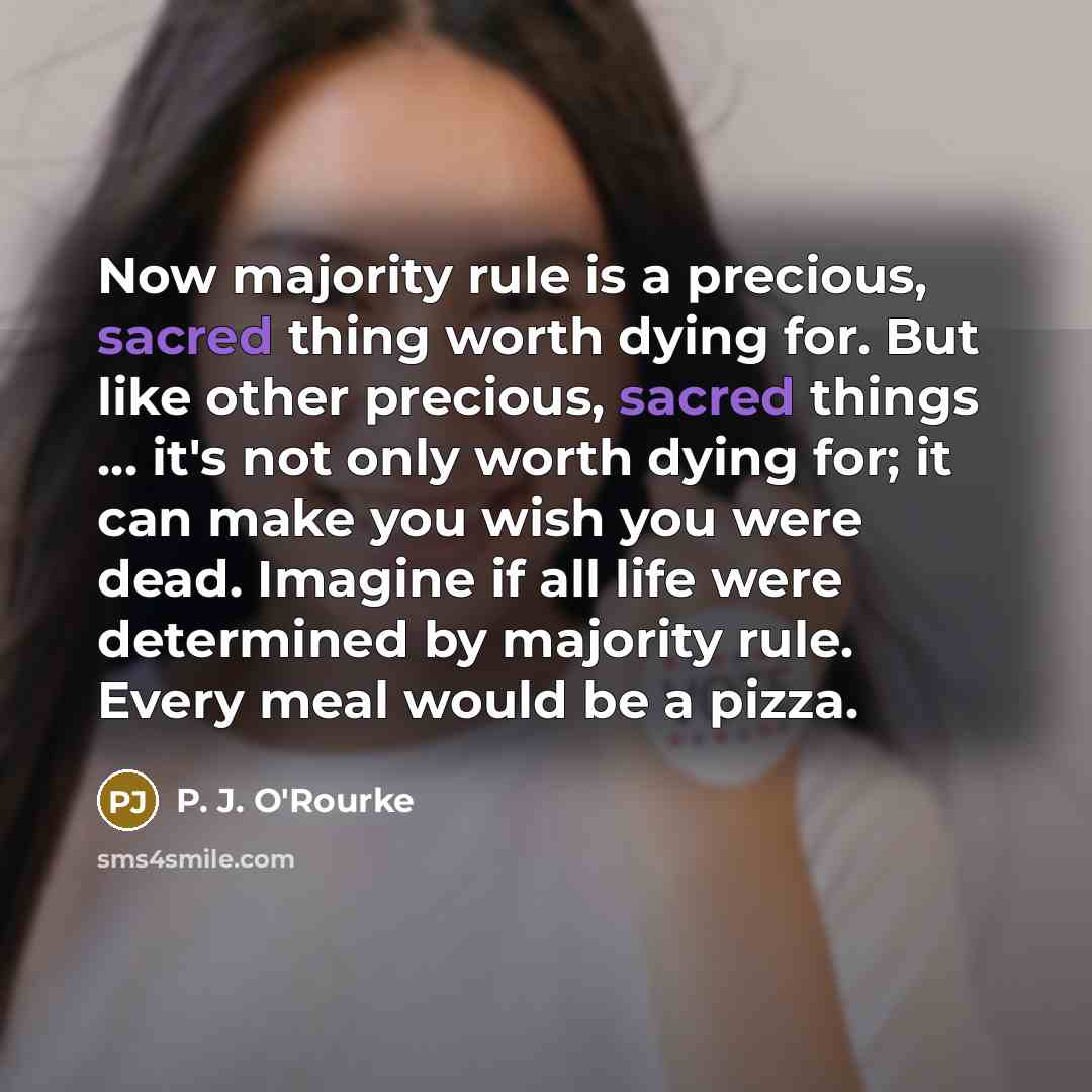 “Now majority rule is a precious, sacred thing worth dying…” quote by P. J. O'Rourke