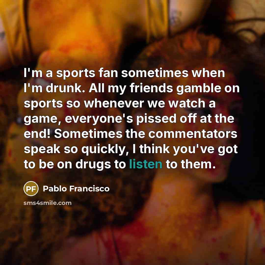 “I'm a sports fan sometimes when I'm drunk. All my…” quote by Pablo Francisco