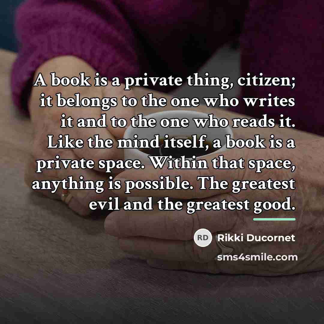 “A book is a private thing, citizen; it belongs to…” quote by Rikki Ducornet