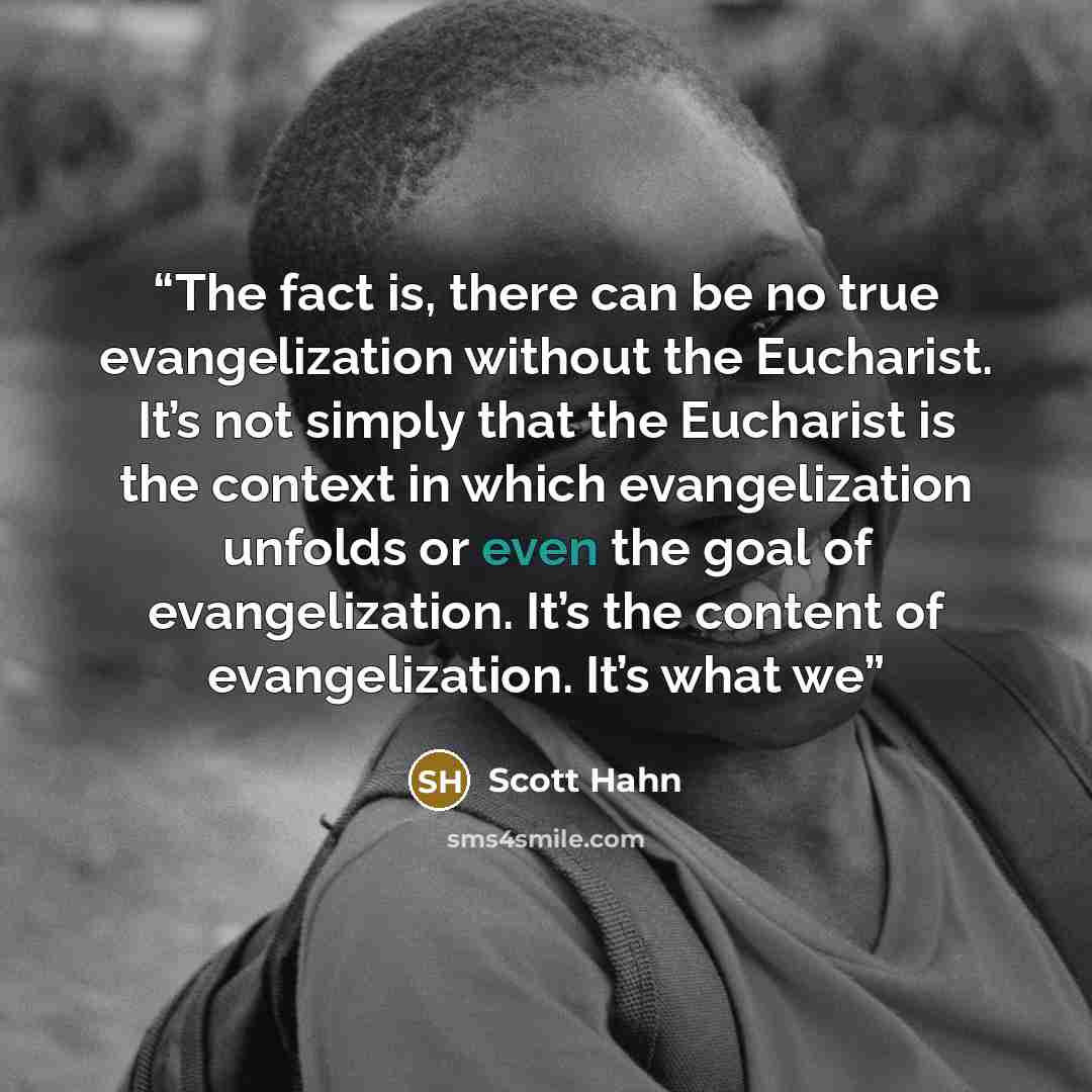 “The fact is, there can be no true evangelization without the Eucharist. It’s not simply that the Eucharist is the context in which evangelization unfolds or even the goal of evangelization. It’s the content of evangelization. It’s what we” quote by Scott Hahn