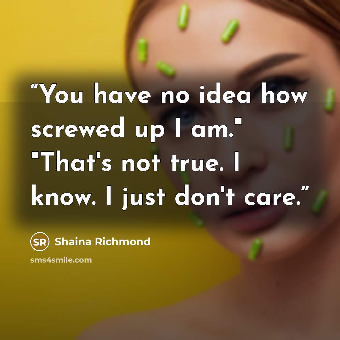 “You have no idea how screwed up I am." "That's not true. I know. I just don't care.” quote by Shaina Richmond