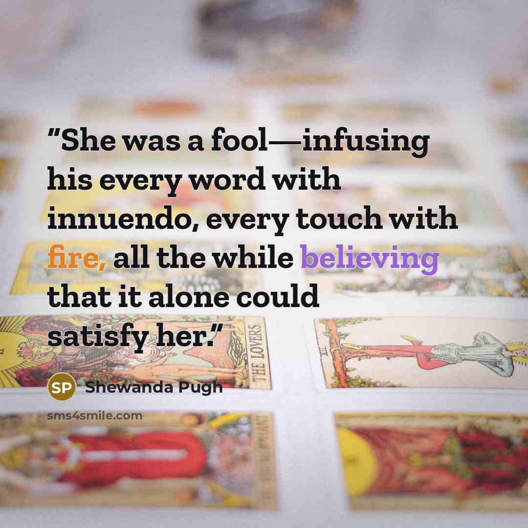 “She was a fool—infusing his every word with innuendo, every touch with fire, all the while believing that it alone could satisfy her.” quote by Shewanda Pugh