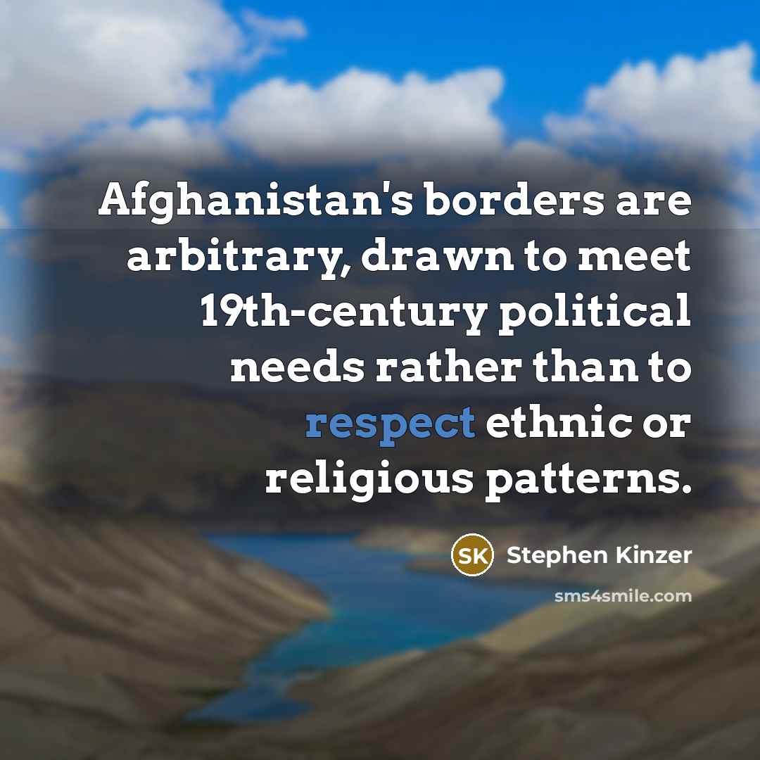 “Afghanistan's borders are arbitrary, drawn to meet 19th-century political needs…” quote by Stephen Kinzer