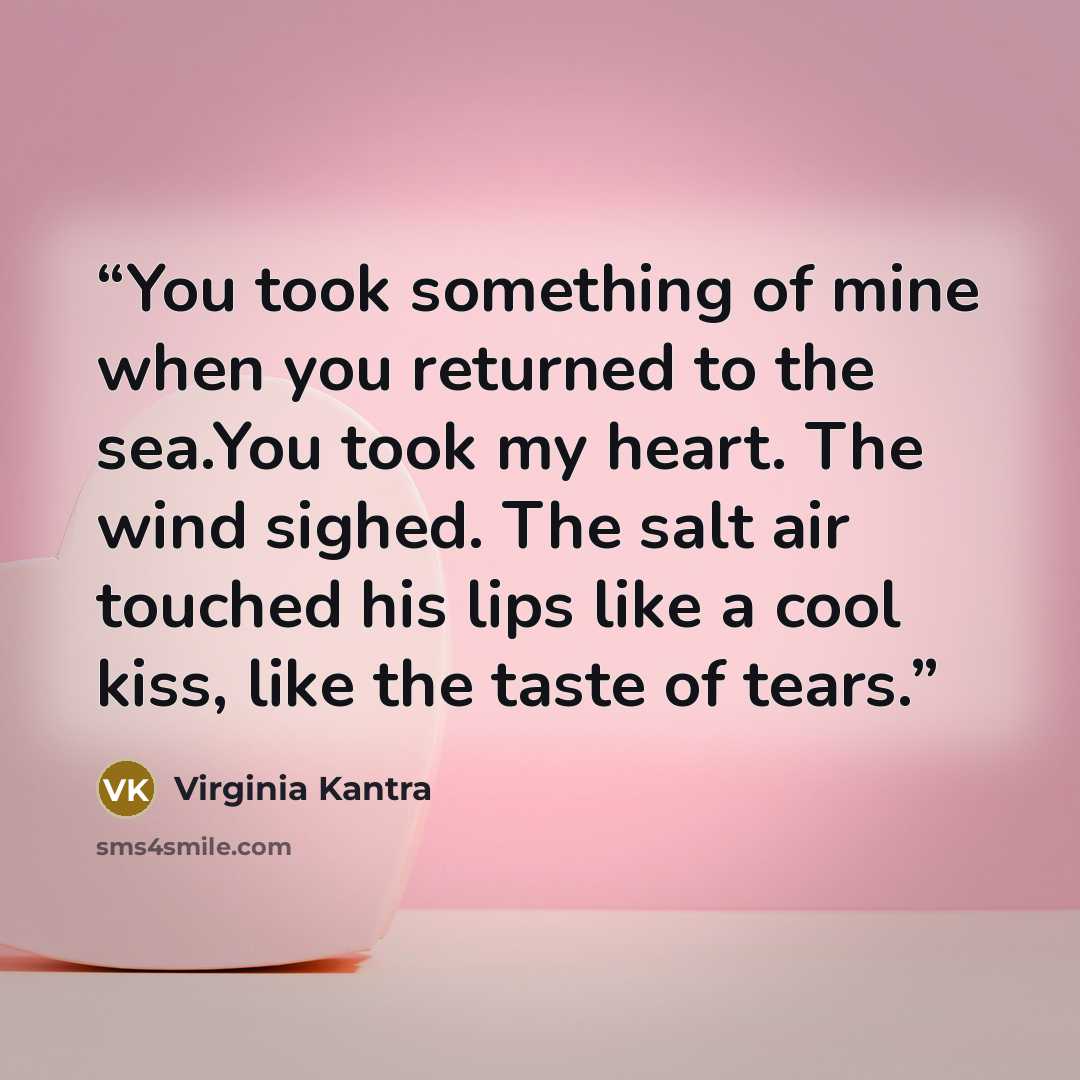 “You took something of mine when you returned to the sea.You took my heart. The wind sighed. The salt air touched his lips like a cool kiss, like the taste of tears.” quote by Virginia Kantra