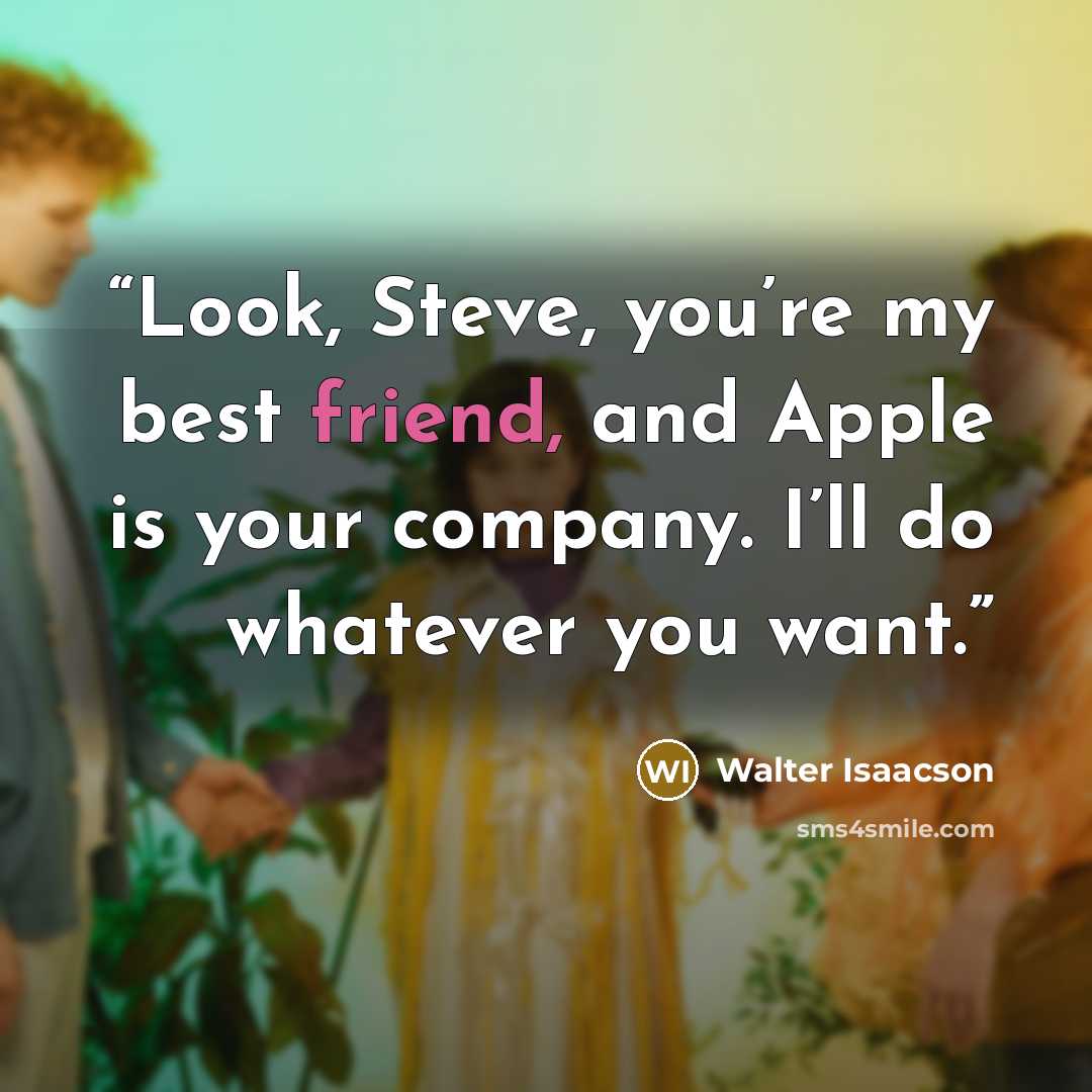 “Look, Steve, you’re my best friend, and Apple is your company. I’ll do whatever you want.” quote by Walter Isaacson