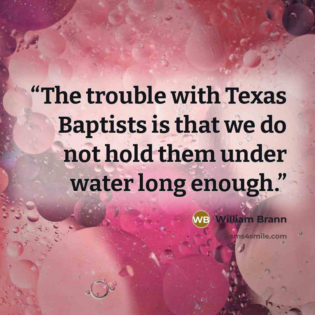 “The trouble with Texas Baptists is that we do not hold them under water long enough.” quote by William Brann
