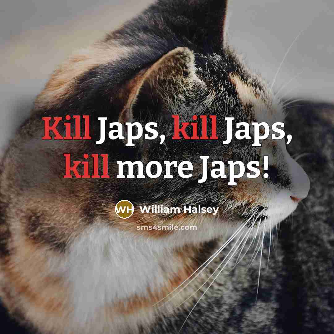 “Kill Japs, kill Japs, kill more Japs!” quote by William Halsey