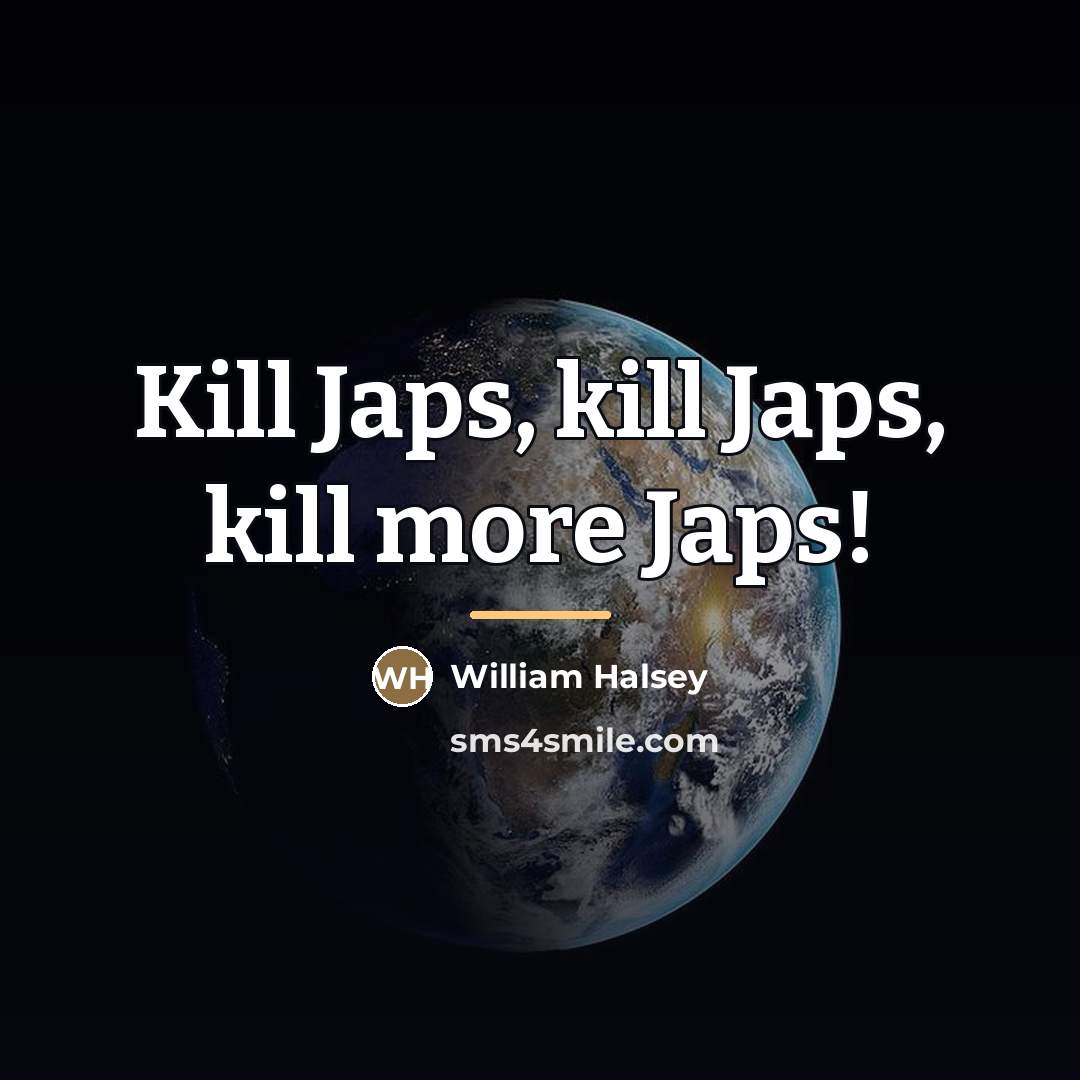 “Kill Japs, kill Japs, kill more Japs!…” quote by William Halsey