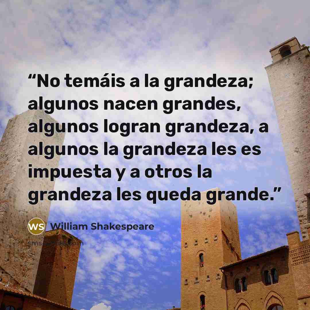 “No temáis a la grandeza; algunos nacen grandes, algunos logran grandeza, a algunos la grandeza les es impuesta y a otros la grandeza les queda grande.” quote by William Shakespeare