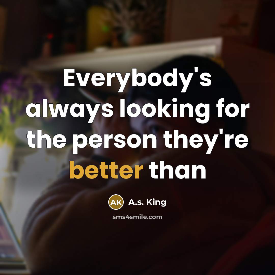 “Everybody's always looking for the person they're better than” quote by A.S. King