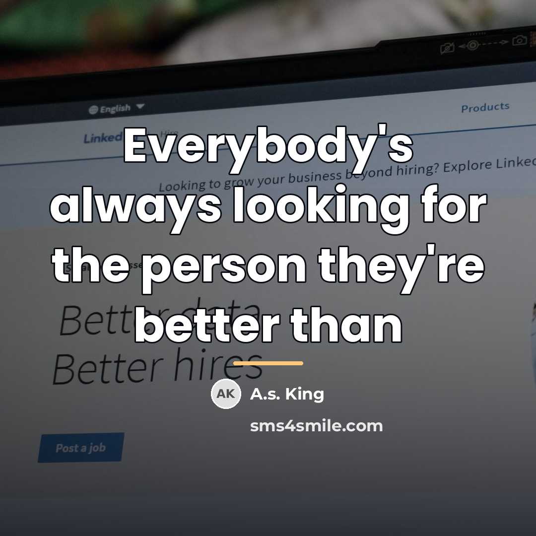 “Everybody's always looking for the person they're better than…” quote by A.S. King