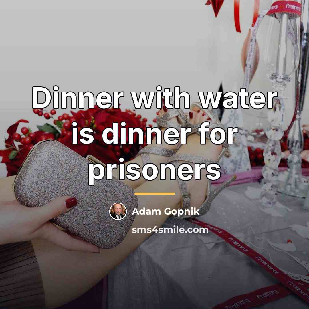 “Dinner with water is dinner for prisoners…” quote by Adam Gopnik
