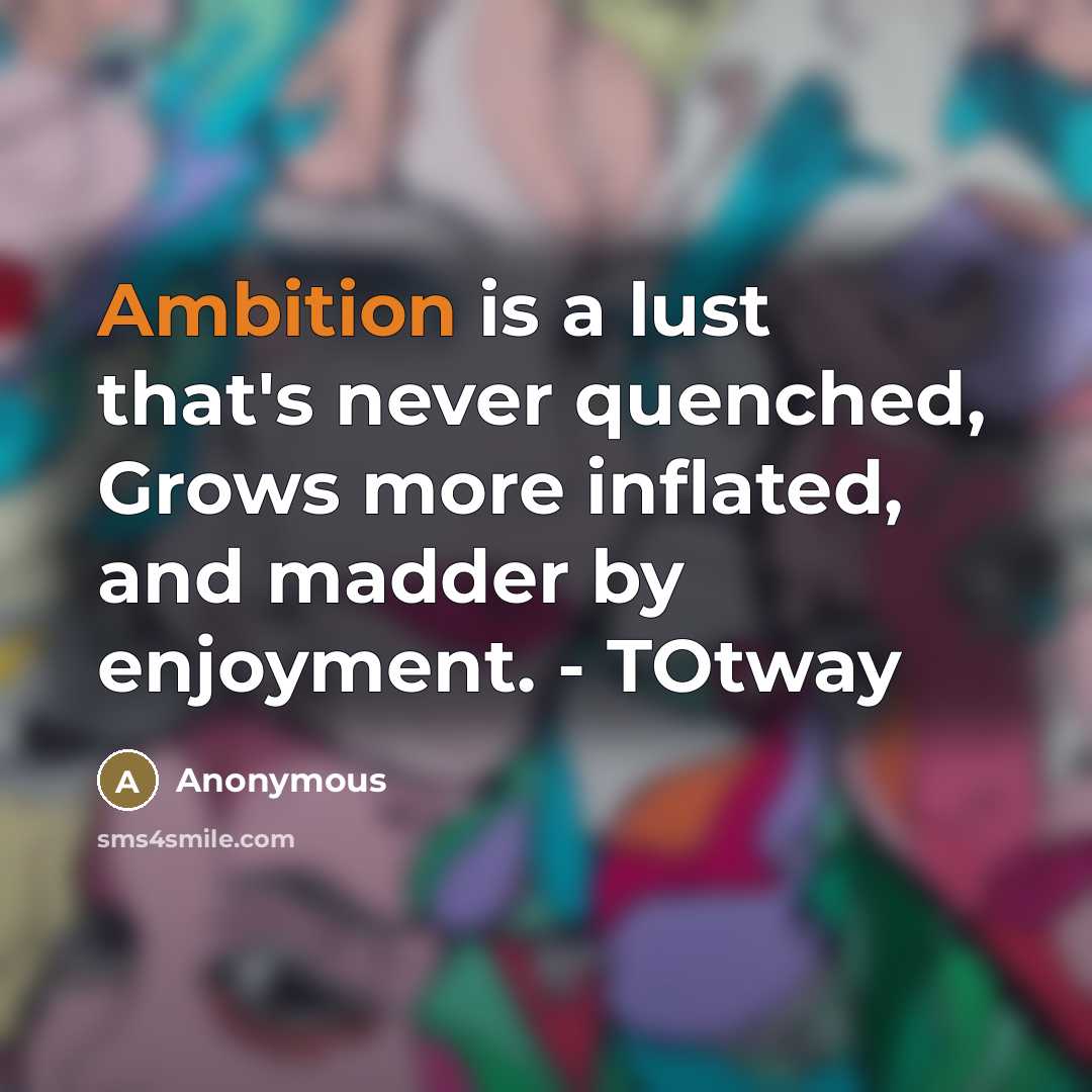 “Ambition is a lust that's never quenched, Grows more inflated, and madder by enjoyment. - TOtway” quote by Anonymous