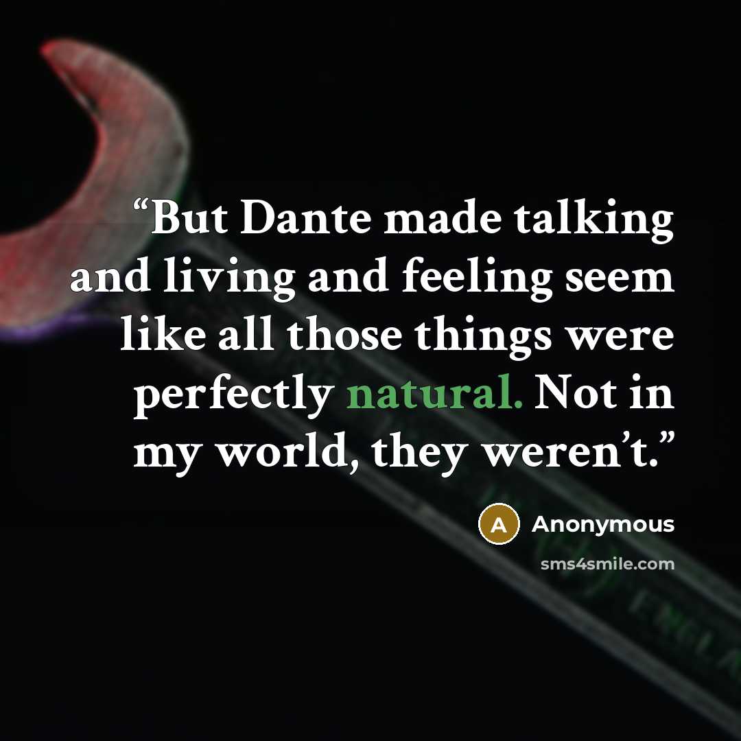 “But Dante made talking and living and feeling seem like all those things were perfectly natural. Not in my world, they weren’t.” quote by Anonymous