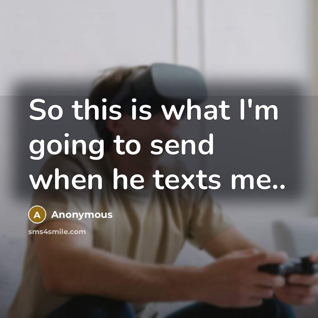 “So this is what I'm going to send when he texts me..” quote by Anonymous
