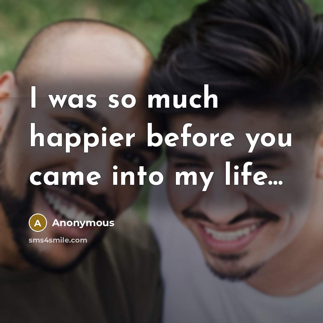 “I was so much happier before you came into my…” quote by Anonymous